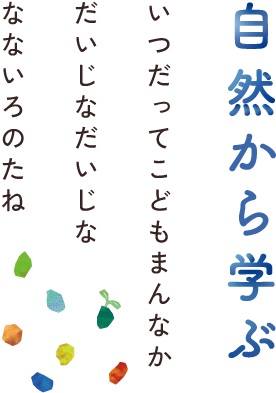 自然から学ぶ いつだってこどもまんなか だいじなだいじな なないろのたね